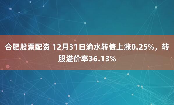 合肥股票配资 12月31日渝水转债上涨0.25%，转股溢价率36.13%