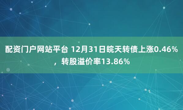 配资门户网站平台 12月31日皖天转债上涨0.46%，转股溢价率13.86%