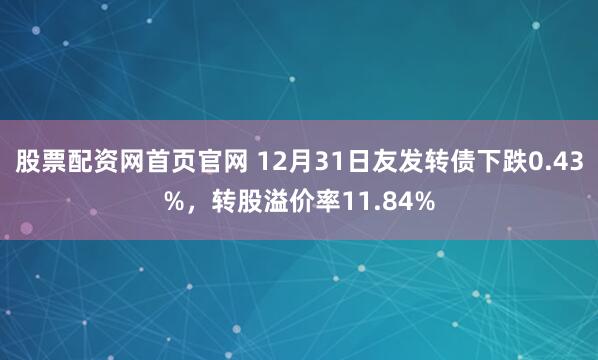 股票配资网首页官网 12月31日友发转债下跌0.43%，转股溢价率11.84%