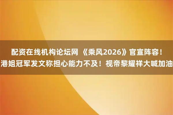 配资在线机构论坛网 《乘风2026》官宣阵容！港姐冠军发文称担心能力不及！视帝黎耀祥大喊加油