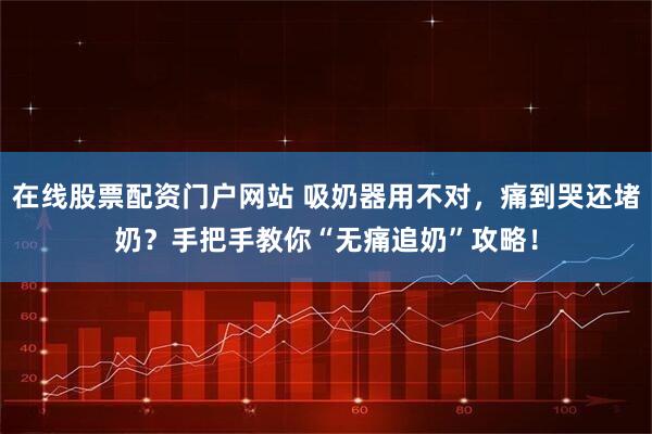 在线股票配资门户网站 吸奶器用不对，痛到哭还堵奶？手把手教你“无痛追奶”攻略！