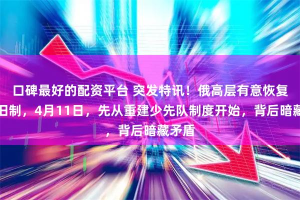 口碑最好的配资平台 突发特讯!俄高层有意恢复苏联旧制,4月11日,先从重建少先队制度开始,背后暗藏矛盾