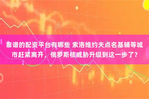 靠谱的配资平台有哪些 索洛维约夫点名基辅等城市赶紧离开,俄罗斯核威胁升级到这一步了?