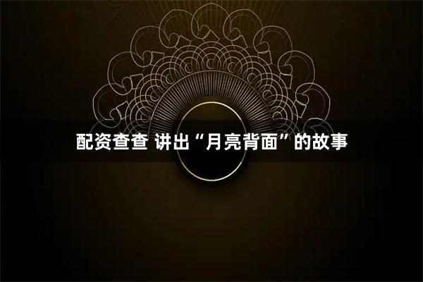 配资查查 讲出“月亮背面”的故事