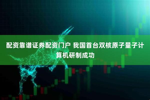 配资靠谱证券配资门户 我国首台双核原子量子计算机研制成功
