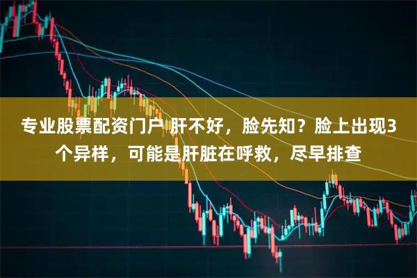 专业股票配资门户 肝不好，脸先知？脸上出现3个异样，可能是肝脏在呼救，尽早排查