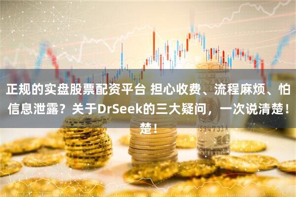 正规的实盘股票配资平台 担心收费、流程麻烦、怕信息泄露？关于DrSeek的三大疑问，一次说清楚！