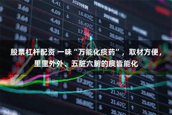 股票杠杆配资 一味“万能化痰药”，取材方便，里里外外、五脏六腑的痰皆能化